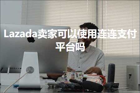 问答推广网站 跨境电商知识:Lazada卖家可以使用连连支付平台吗